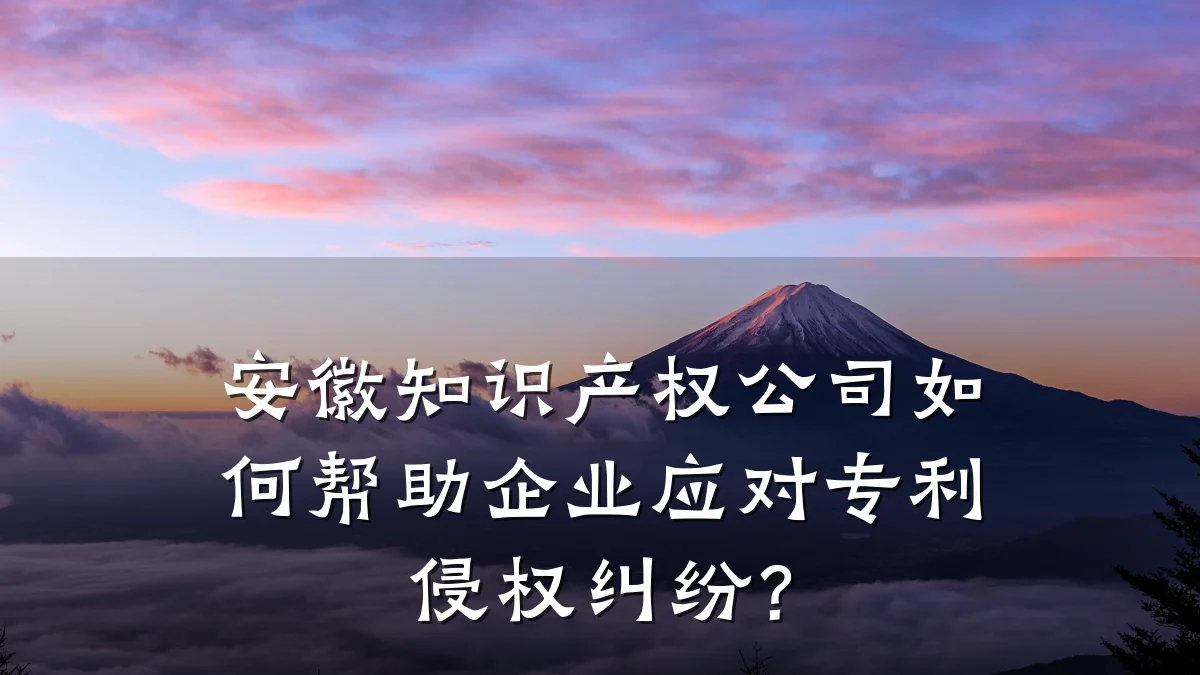 安徽知识产权公司如何帮助企业应对专利侵权纠纷？