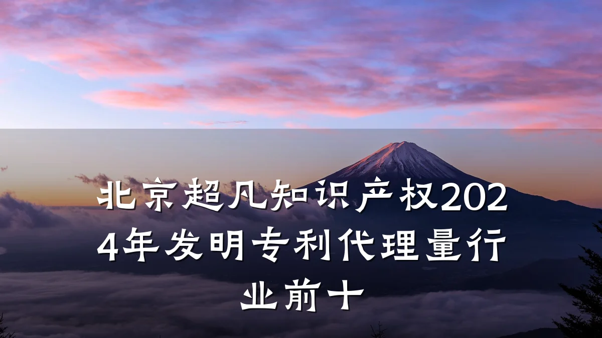 北京超凡知识产权2024年发明专利代理量行业前十