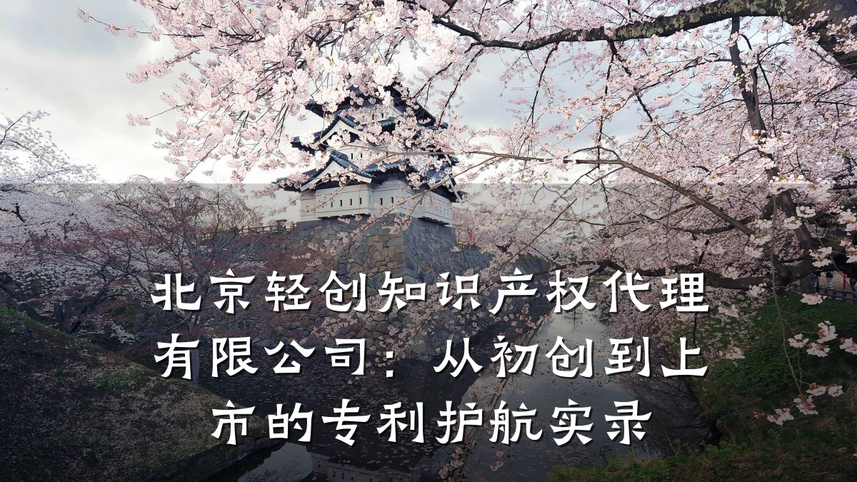 北京轻创知识产权代理有限公司：从初创到上市的专利护航实录