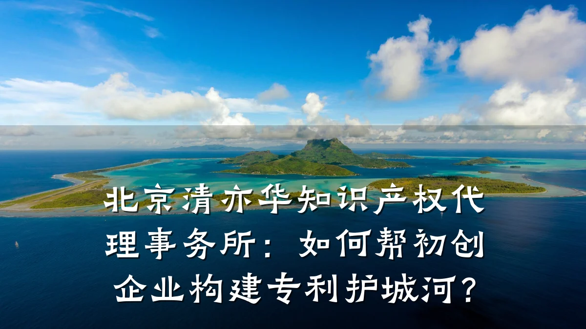 北京清亦华知识产权代理事务所:如何帮初创企业构建专利护城河?