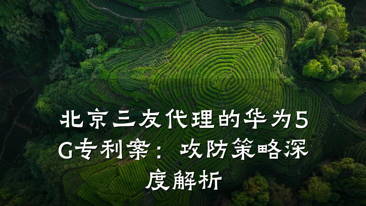 北京三友代理的华为5G专利案：攻防策略深度解析