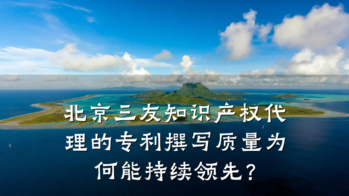 北京三友知识产权代理的专利撰写质量为何能持续领先？