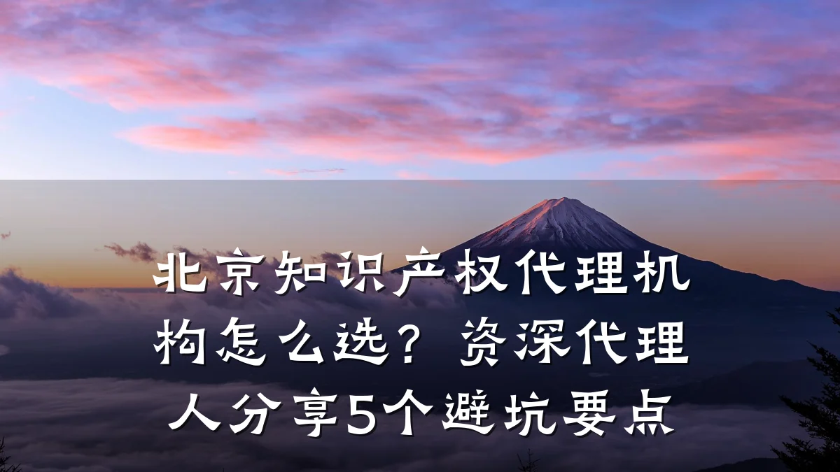 北京知识产权代理机构怎么选?资深代理人分享5个避坑要点