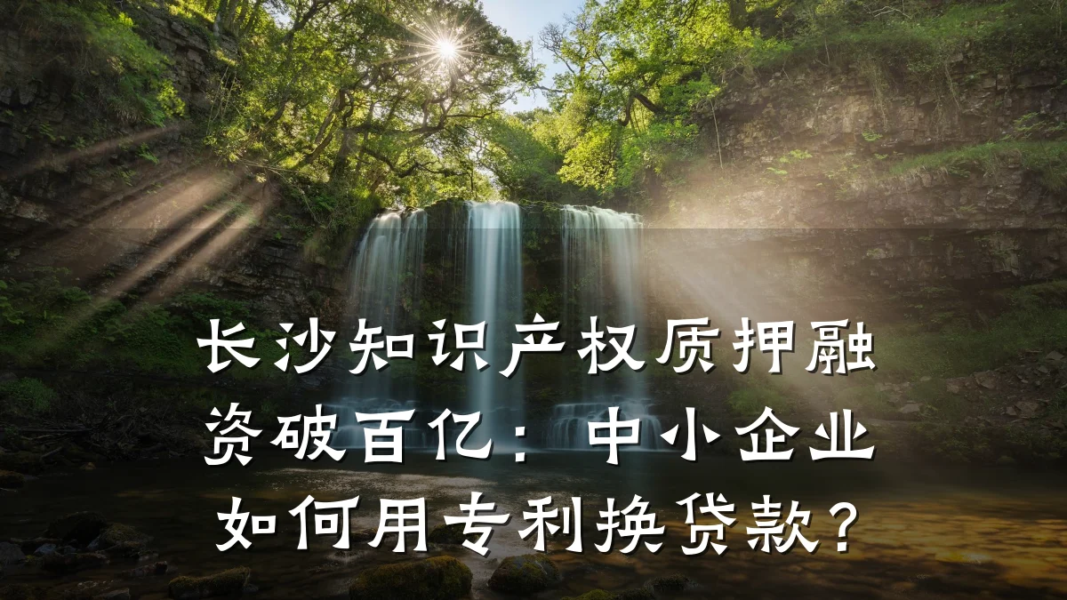 长沙知识产权质押融资破百亿：中小企业如何用专利换贷款？