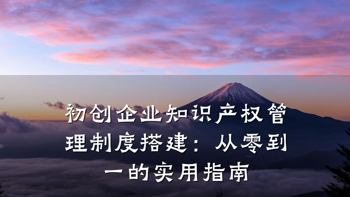 初创企业知识产权管理制度搭建:从零到一的实用指南