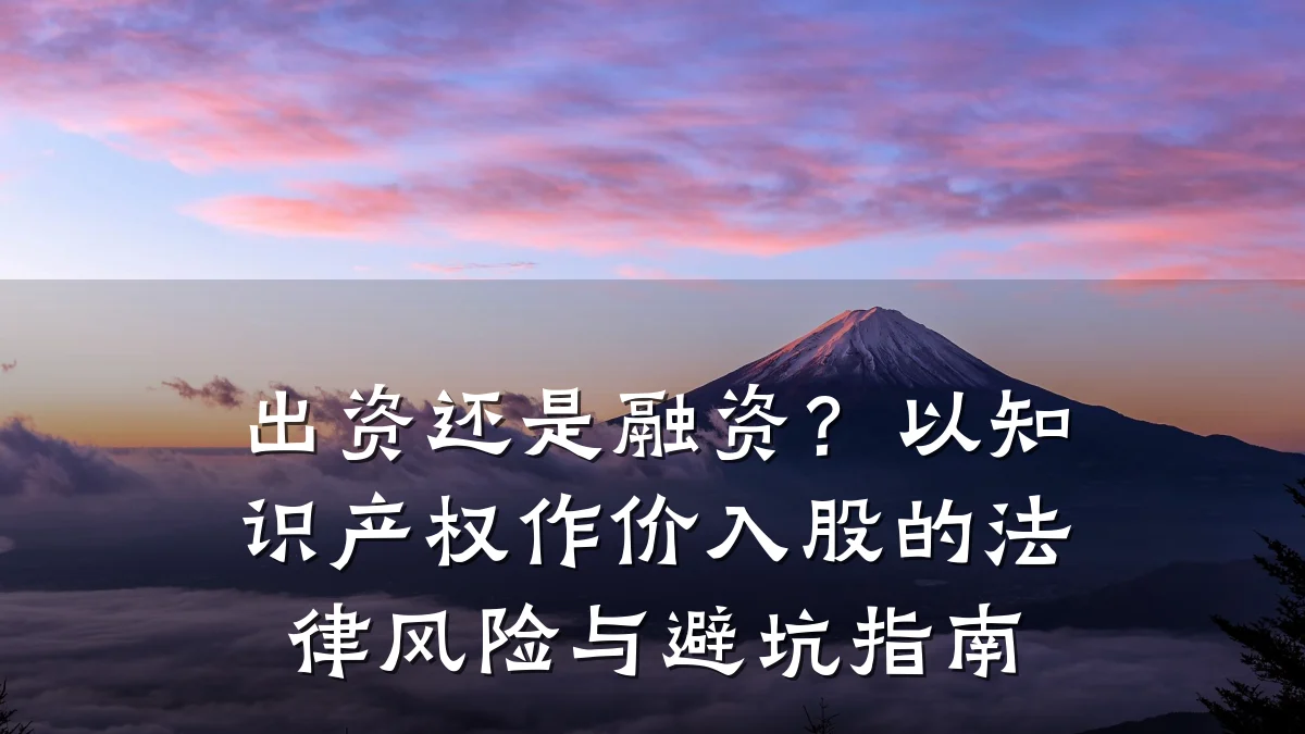 出资还是融资？以知识产权作价入股的法律风险与避坑指南