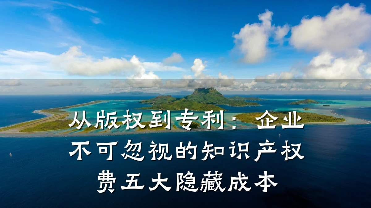 从版权到专利：企业不可忽视的知识产权费五大隐藏成本