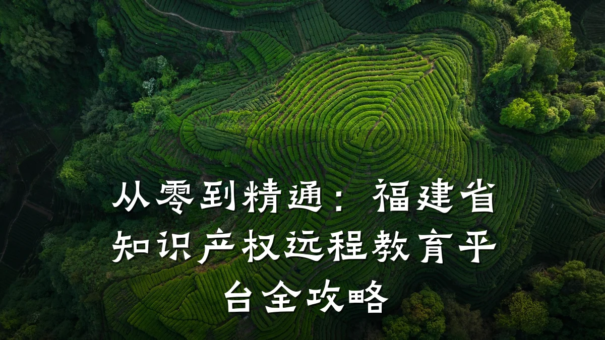 从零到精通：福建省知识产权远程教育平台全攻略
