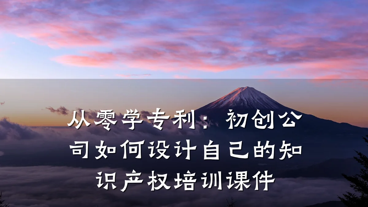 从零学专利:初创公司如何设计自己的知识产权培训课件
