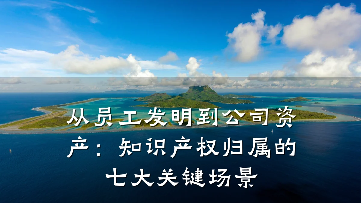 从员工发明到公司资产：知识产权归属的七大关键场景