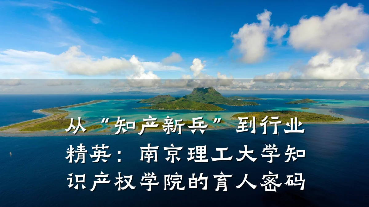 从“知产新兵”到行业精英：南京理工大学知识产权学院的育人密码
