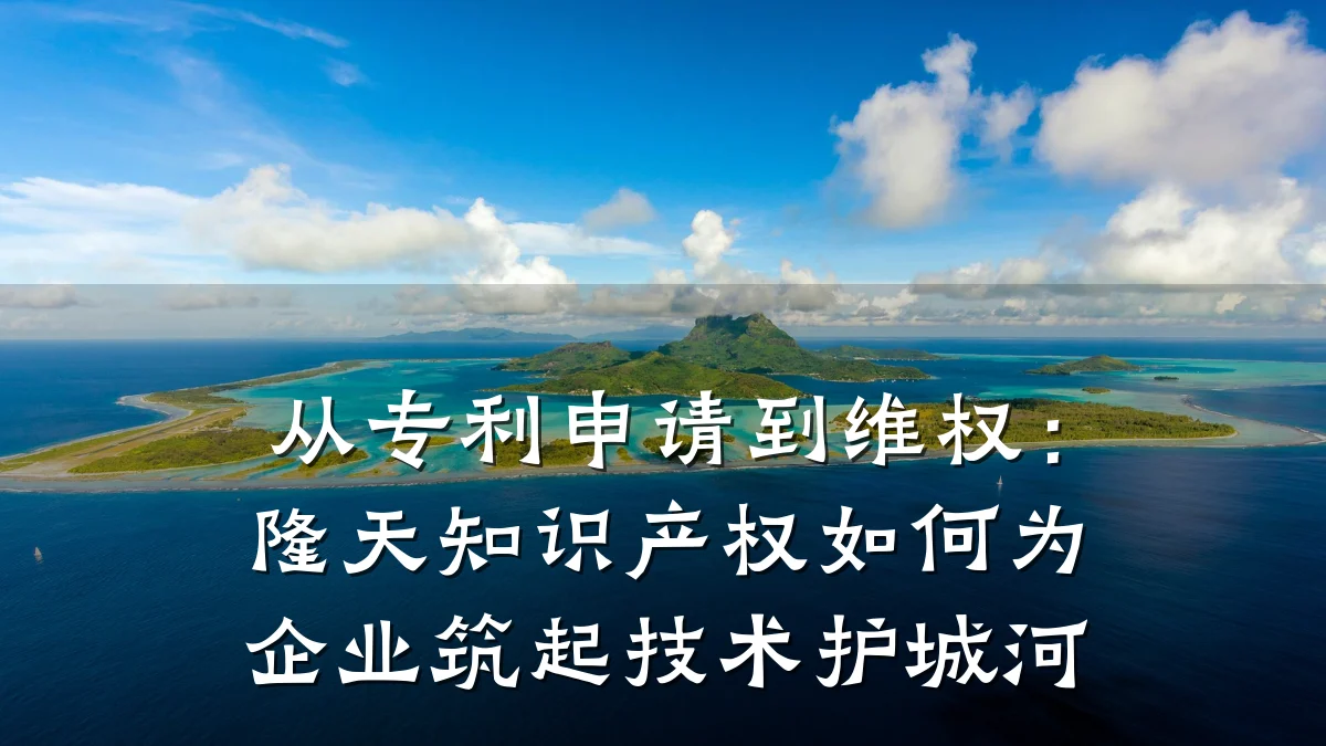 从专利申请到维权:隆天知识产权如何为企业筑起技术护城河