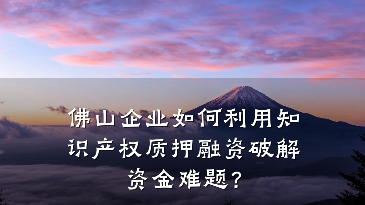 佛山企业如何利用知识产权质押融资破解资金难题？