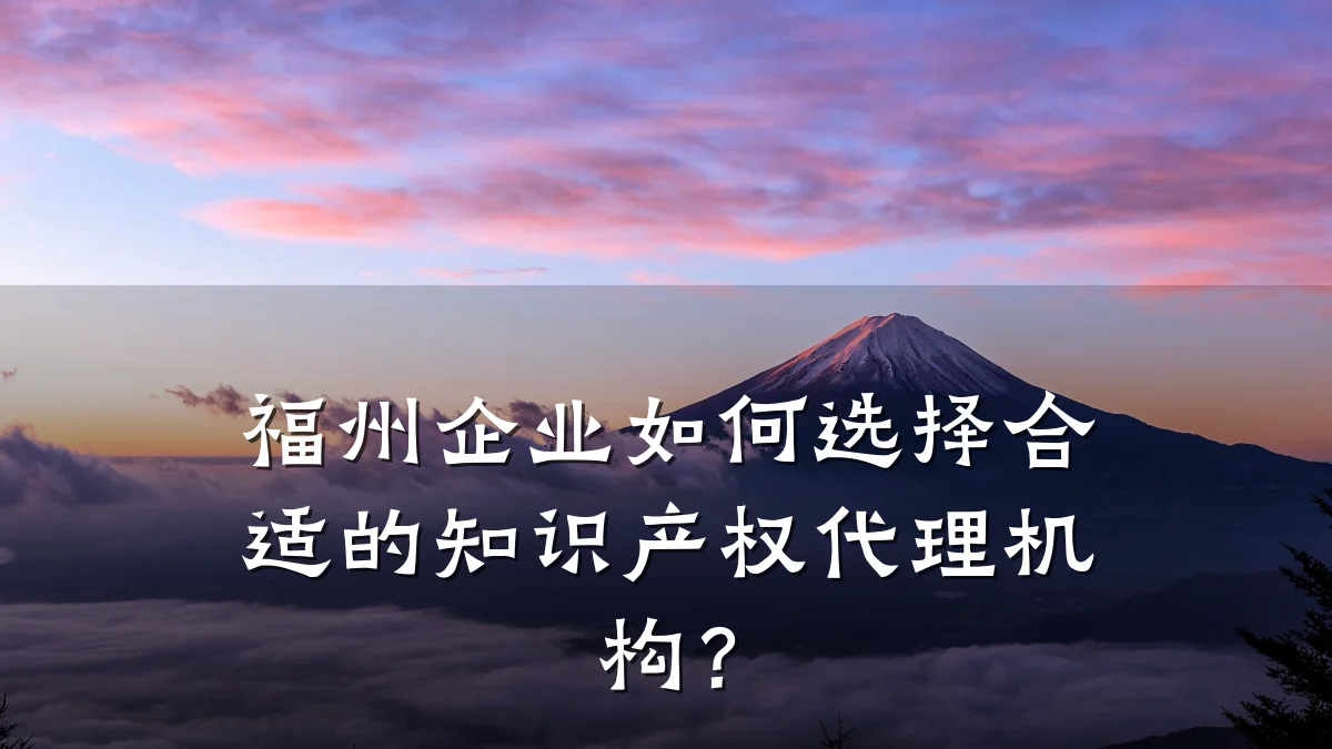 福州企业如何选择合适的知识产权代理机构?