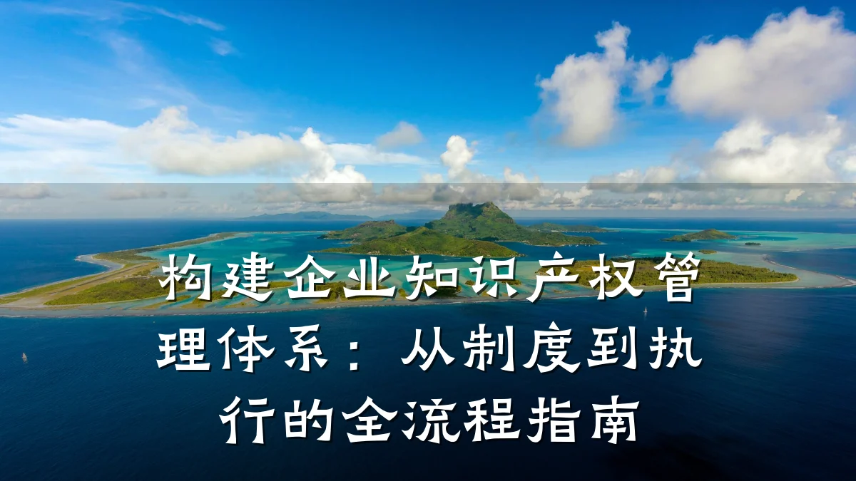 构建企业知识产权管理体系：从制度到执行的全流程指南