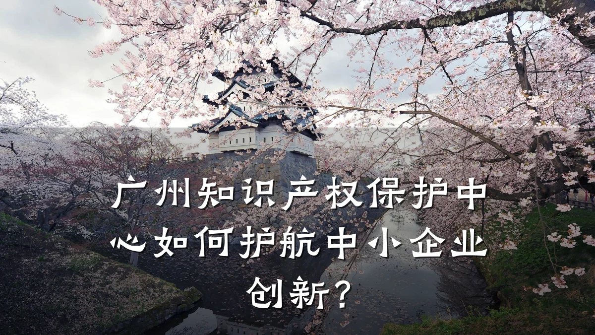 广州知识产权保护中心如何护航中小企业创新？