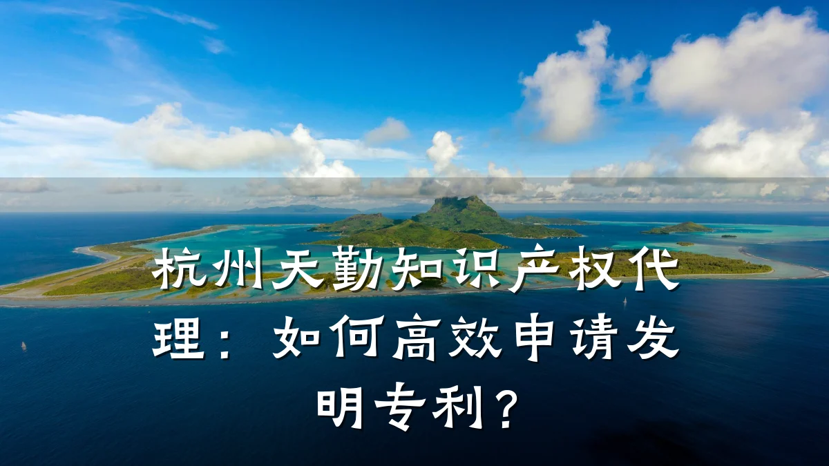 杭州天勤知识产权代理：如何高效申请发明专利？
