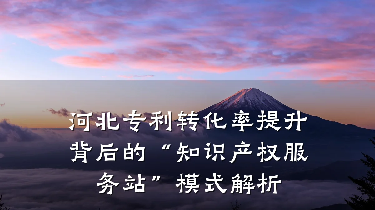 河北专利转化率提升背后的“知识产权服务站”模式解析