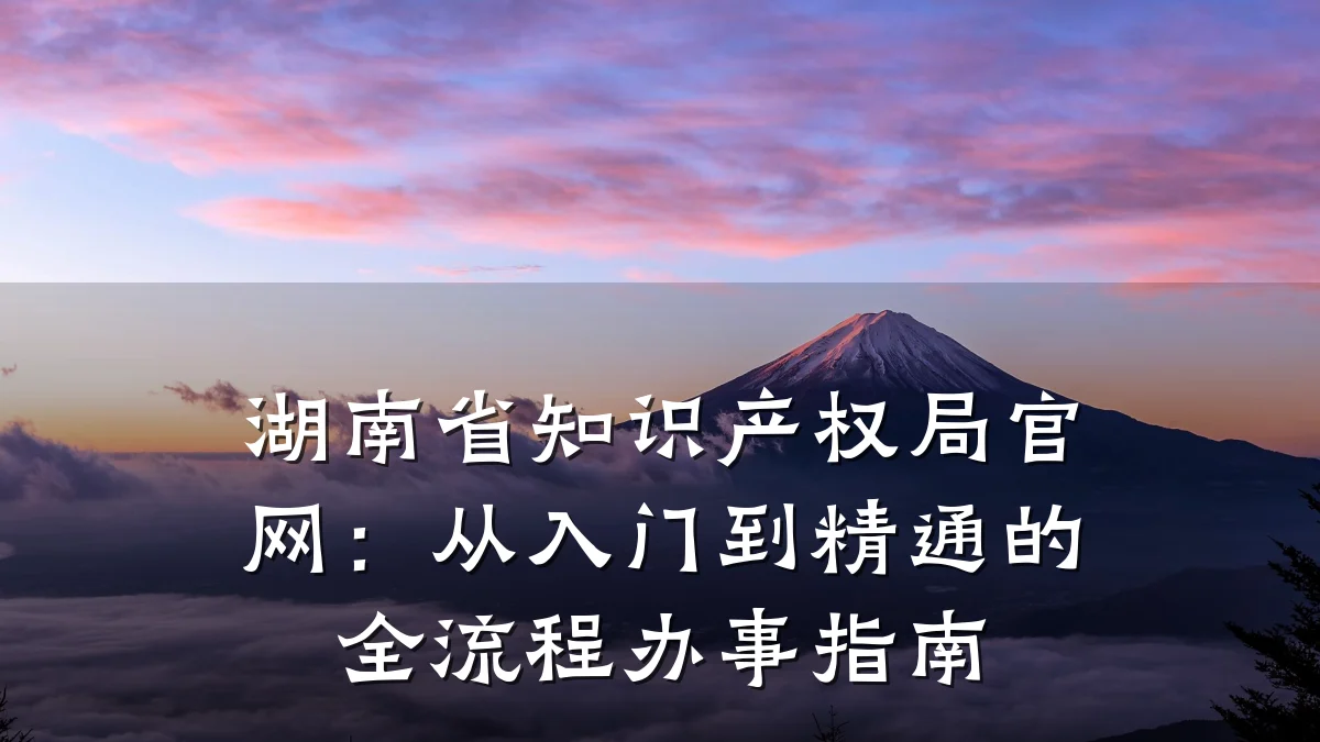 湖南省知识产权局官网:从入门到精通的全流程办事指南
