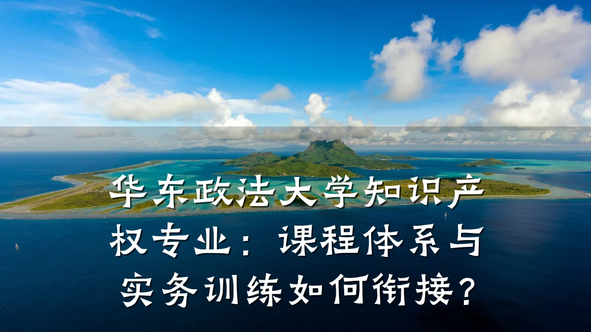华东政法大学知识产权专业：课程体系与实务训练如何衔接？