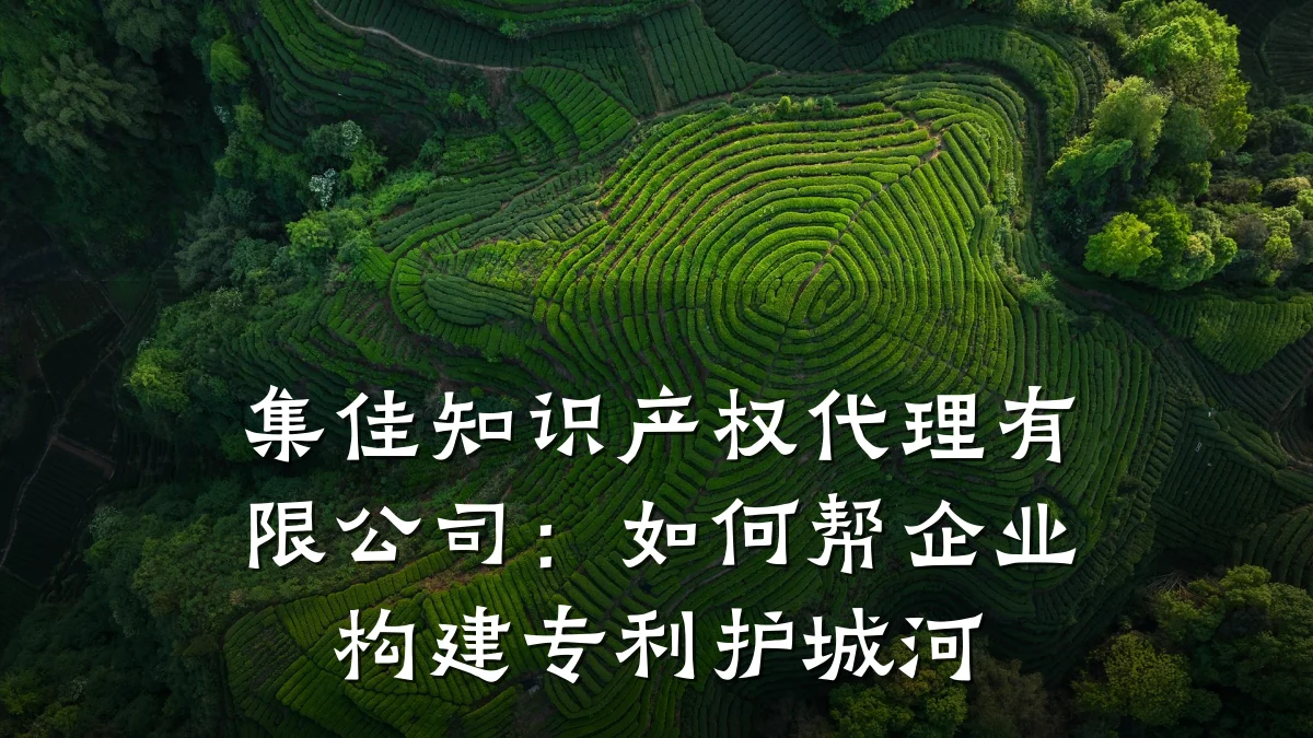 集佳知识产权代理有限公司：如何帮企业构建专利护城河