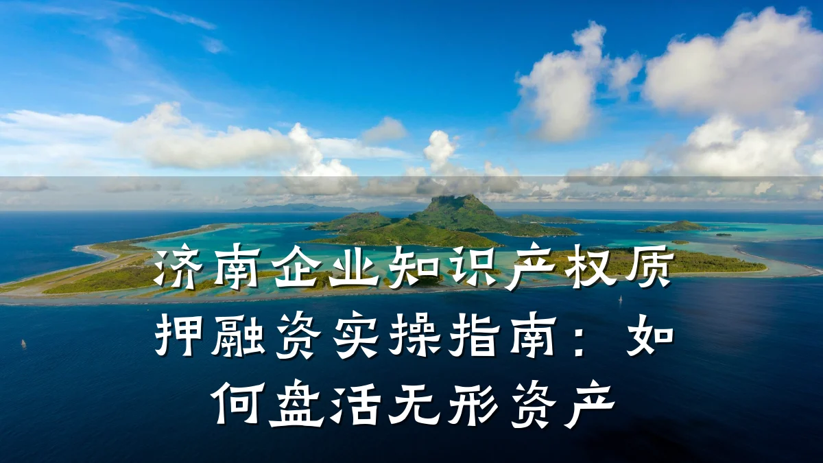 济南企业知识产权质押融资实操指南:如何盘活无形资产