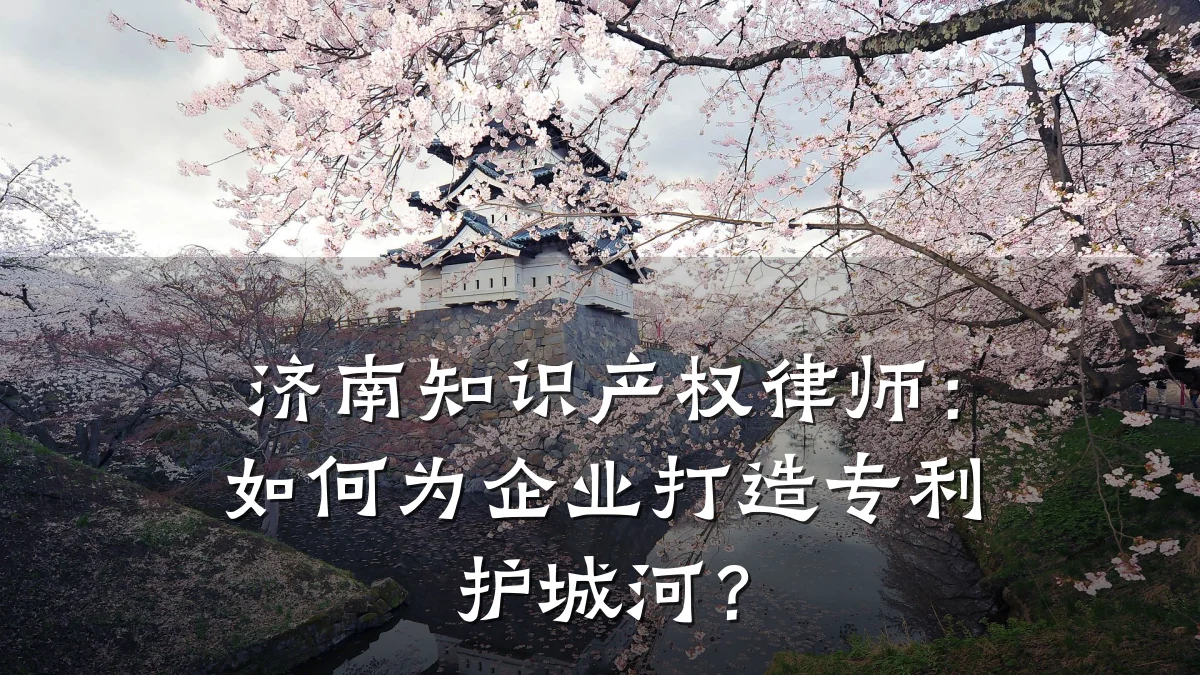 济南知识产权律师：如何为企业打造专利护城河？