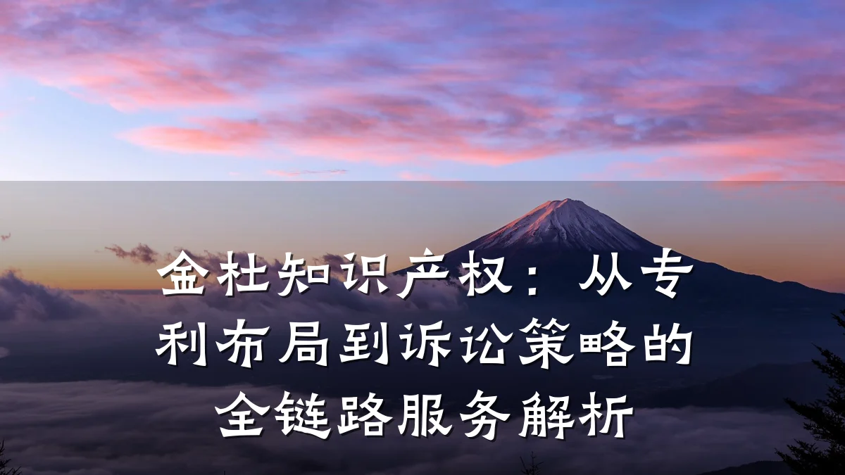 金杜知识产权：从专利布局到诉讼策略的全链路服务解析