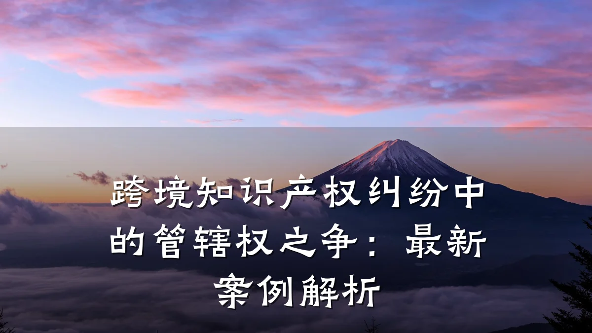 跨境知识产权纠纷中的管辖权之争：最新案例解析