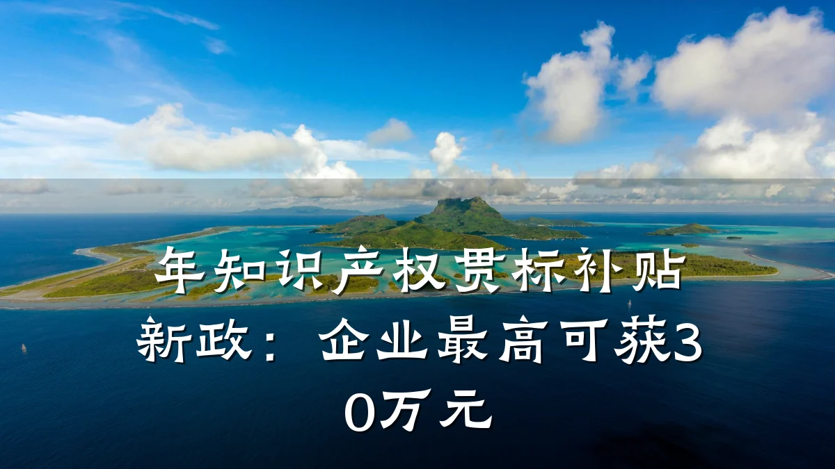 年知识产权贯标补贴新政:企业最高可获30万元