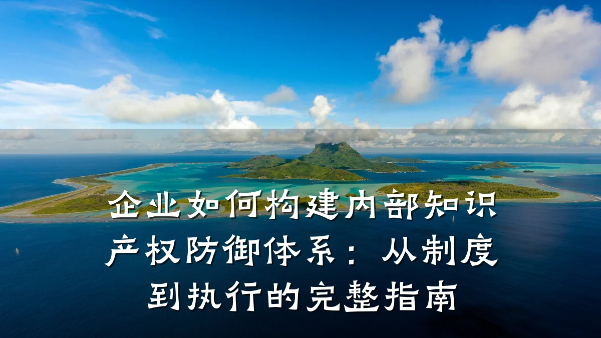 企业如何构建内部知识产权防御体系：从制度到执行的完整指南