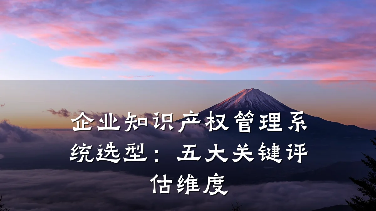企业知识产权管理系统选型：五大关键评估维度