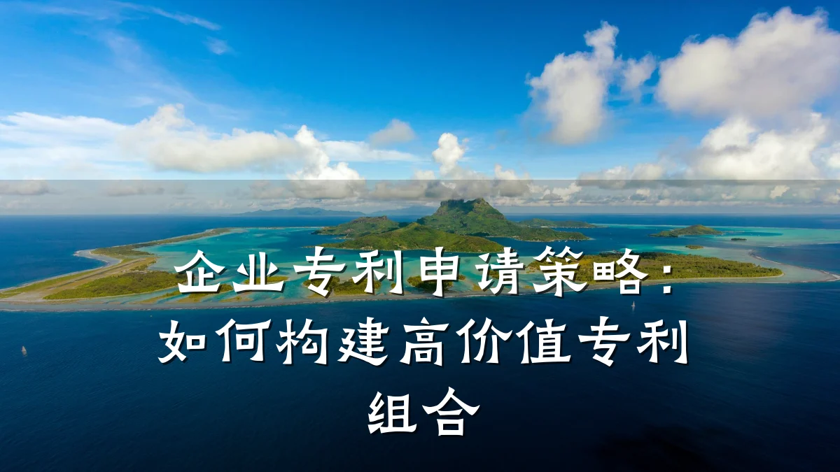 企业专利申请策略：如何构建高价值专利组合
