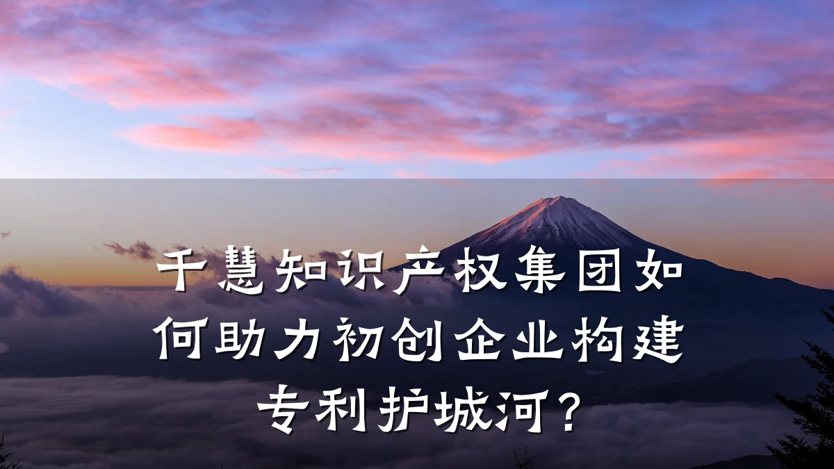 千慧知识产权集团如何助力初创企业构建专利护城河？