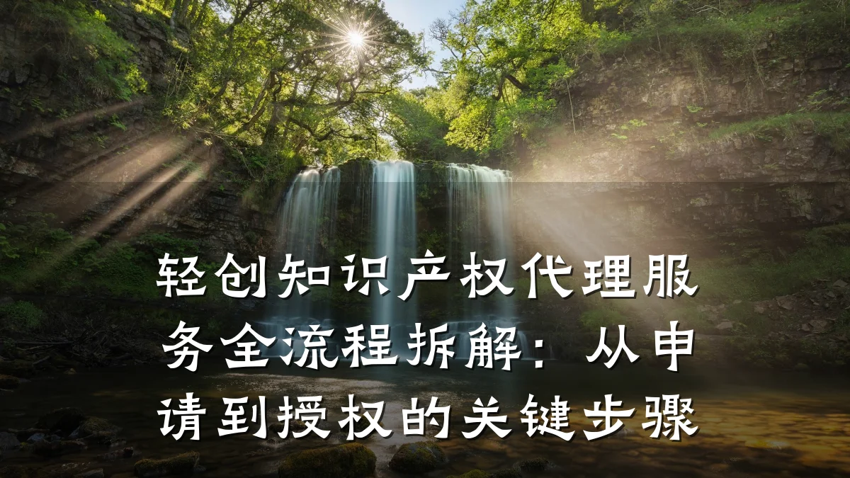 轻创知识产权代理服务全流程拆解：从申请到授权的关键步骤