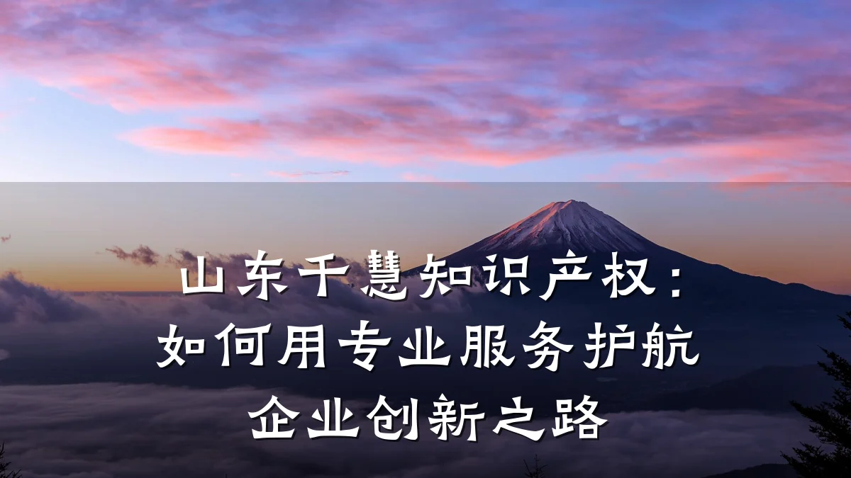山东千慧知识产权：如何用专业服务护航企业创新之路