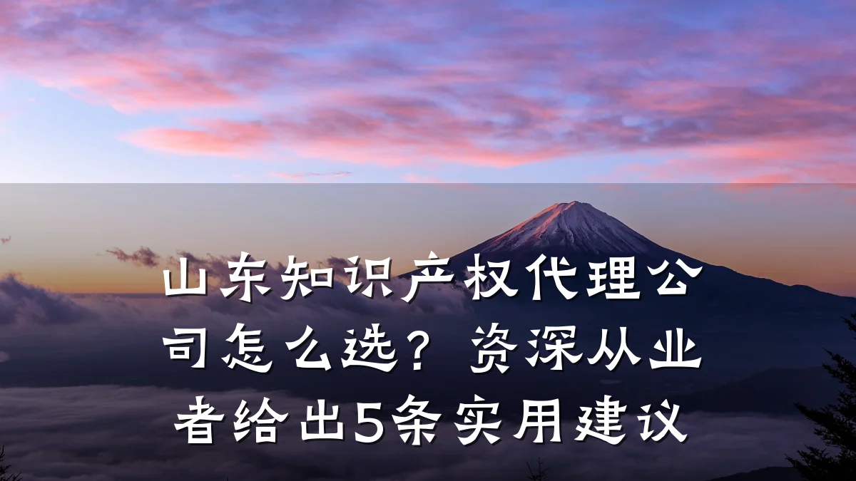 山东知识产权代理公司怎么选？资深从业者给出5条实用建议