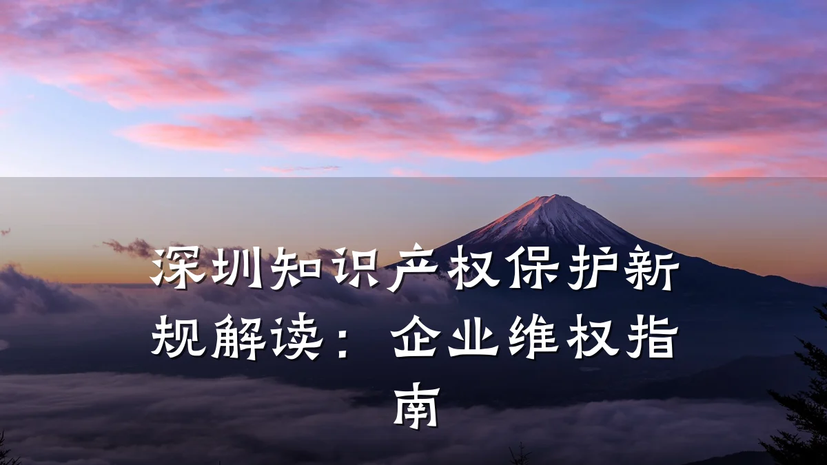 深圳知识产权保护新规解读:企业维权指南