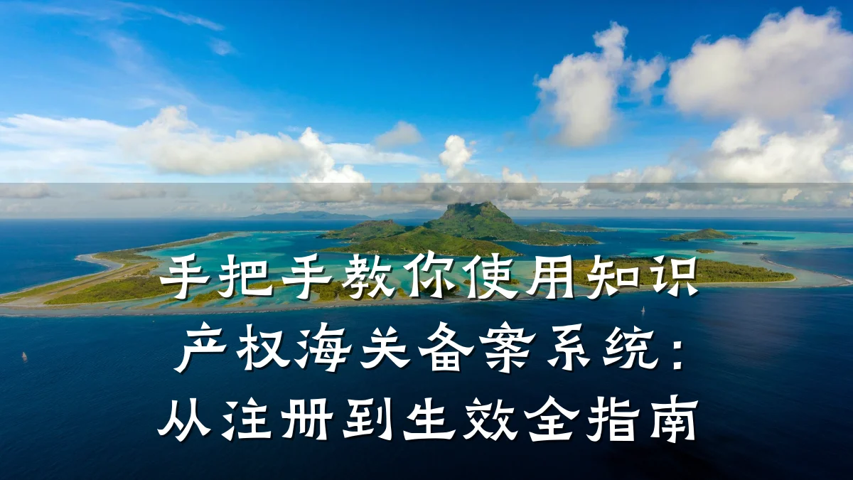 手把手教你使用知识产权海关备案系统：从注册到生效全指南
