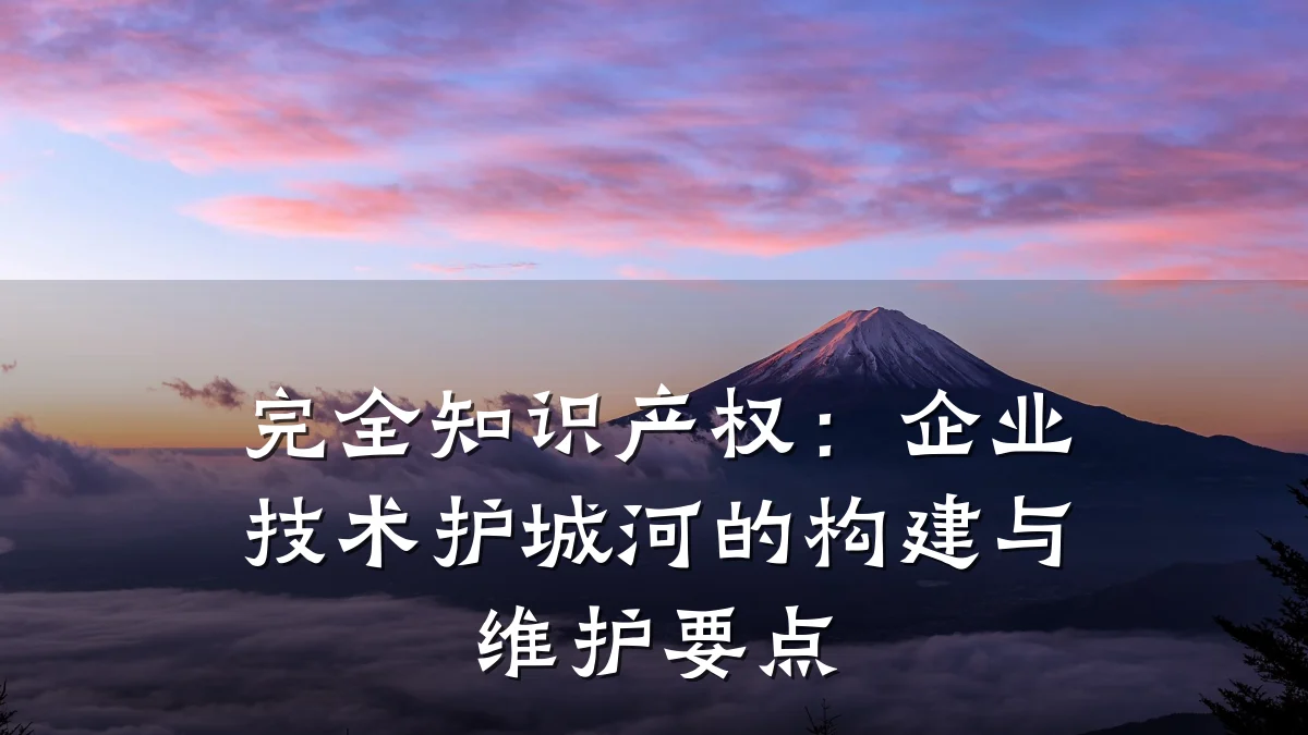 完全知识产权：企业技术护城河的构建与维护要点