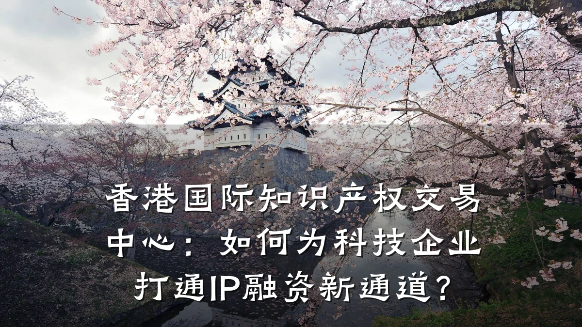 香港国际知识产权交易中心:如何为科技企业打通IP融资新通道?