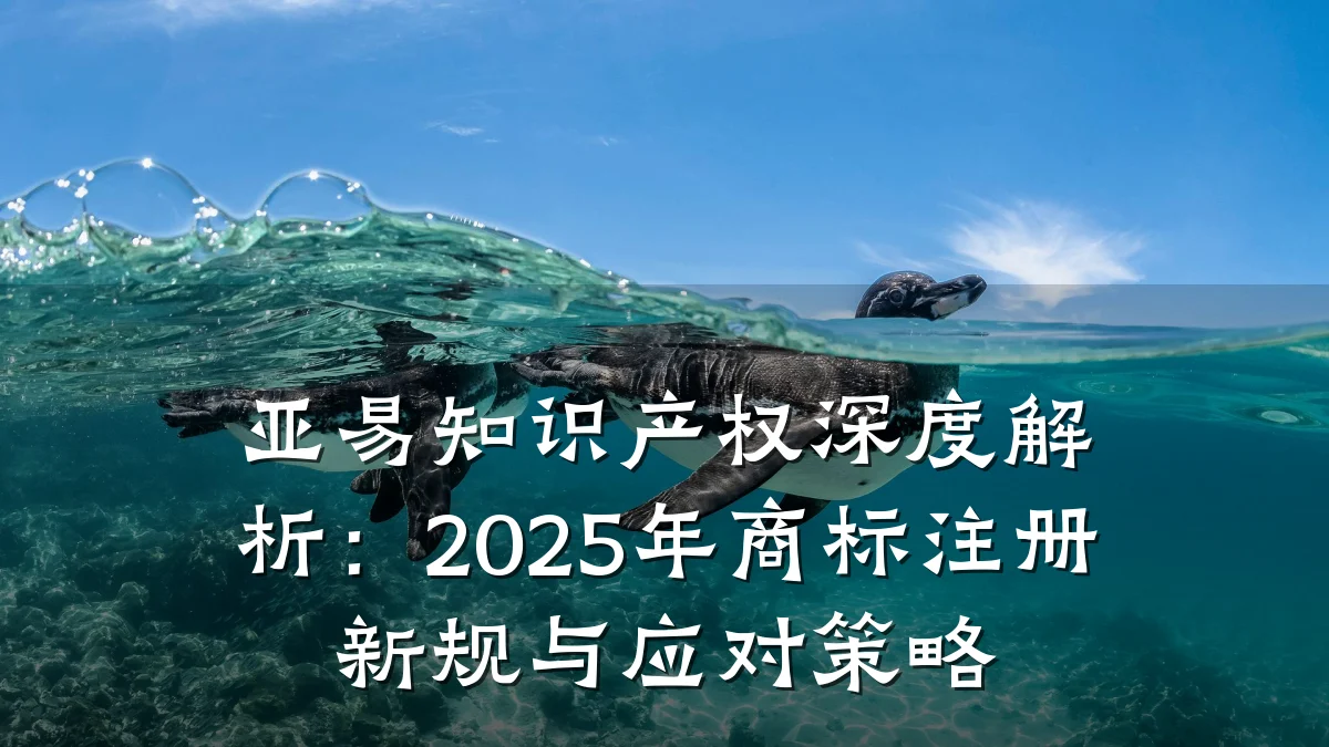 亚易知识产权深度解析:2025年商标注册新规与应对策略