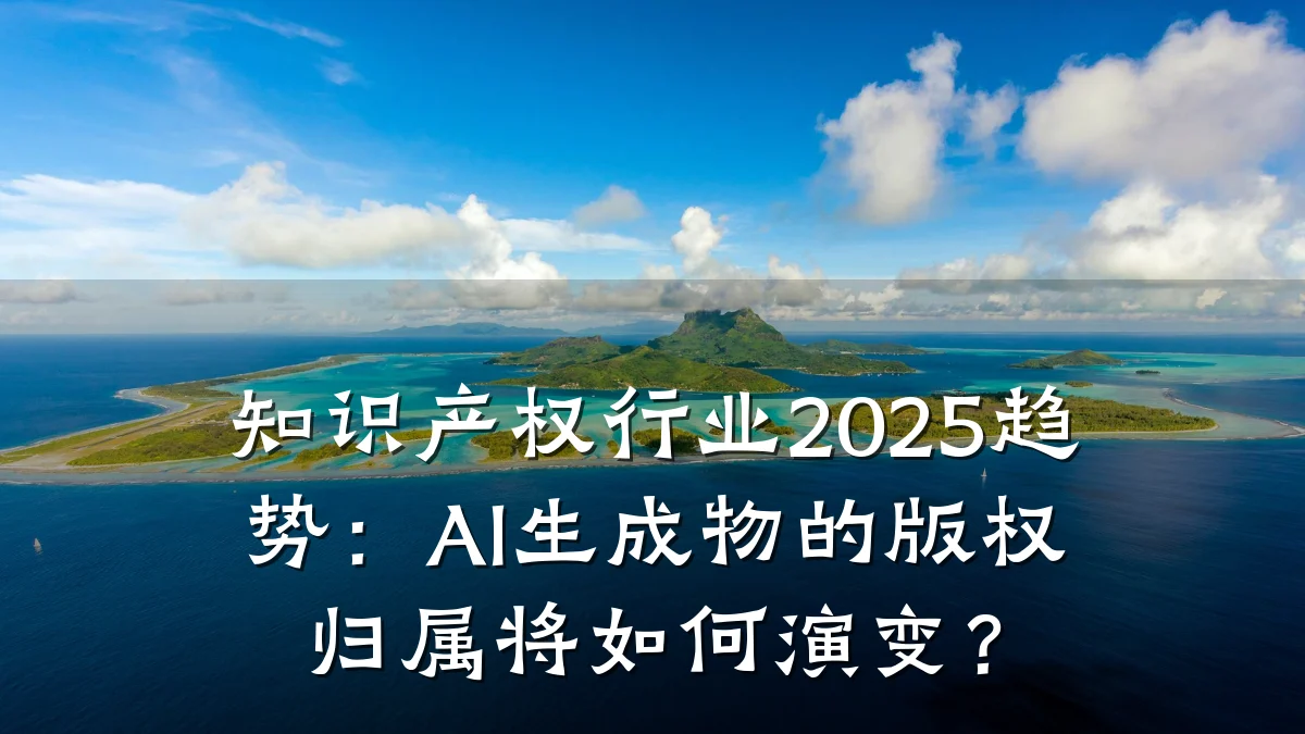 知识产权行业2025趋势：AI生成物的版权归属将如何演变？