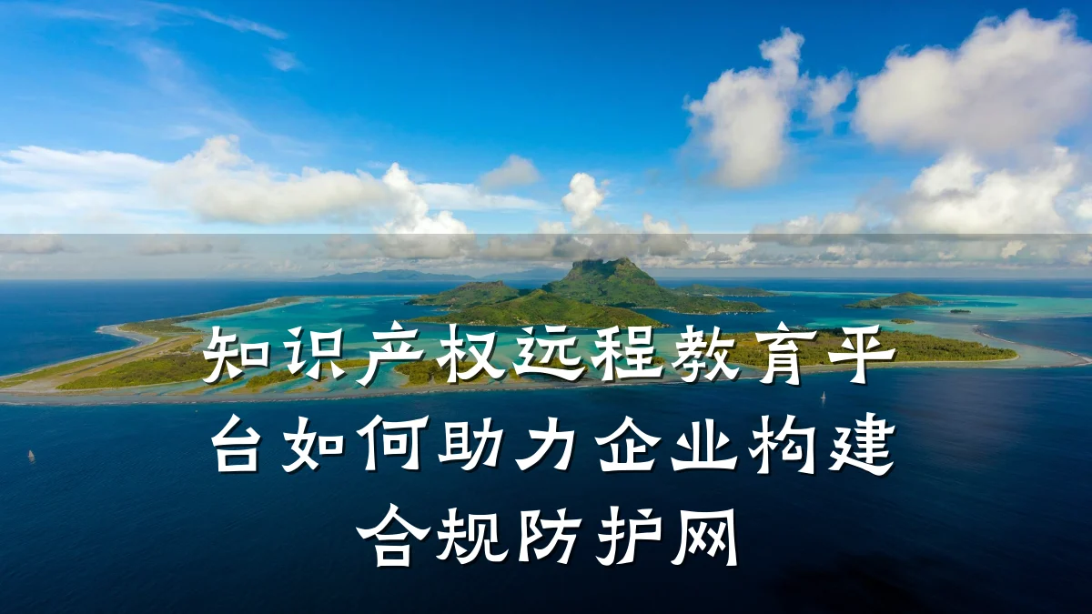 知识产权远程教育平台如何助力企业构建合规防护网