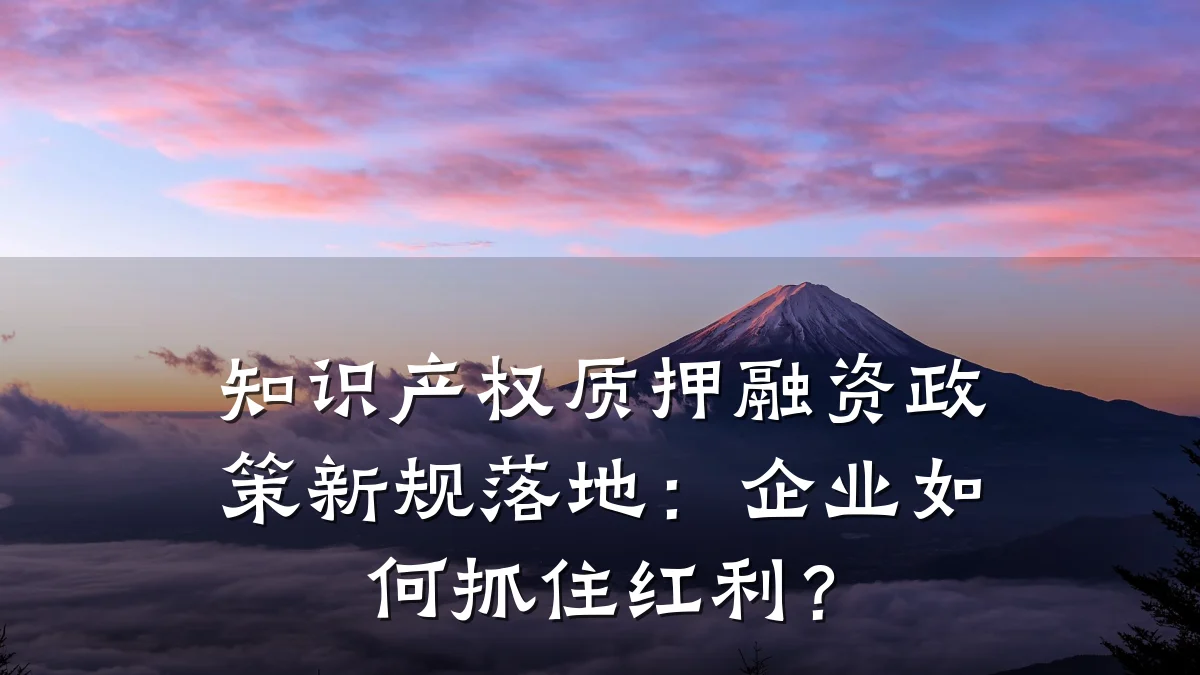 知识产权质押融资政策新规落地:企业如何抓住红利?
