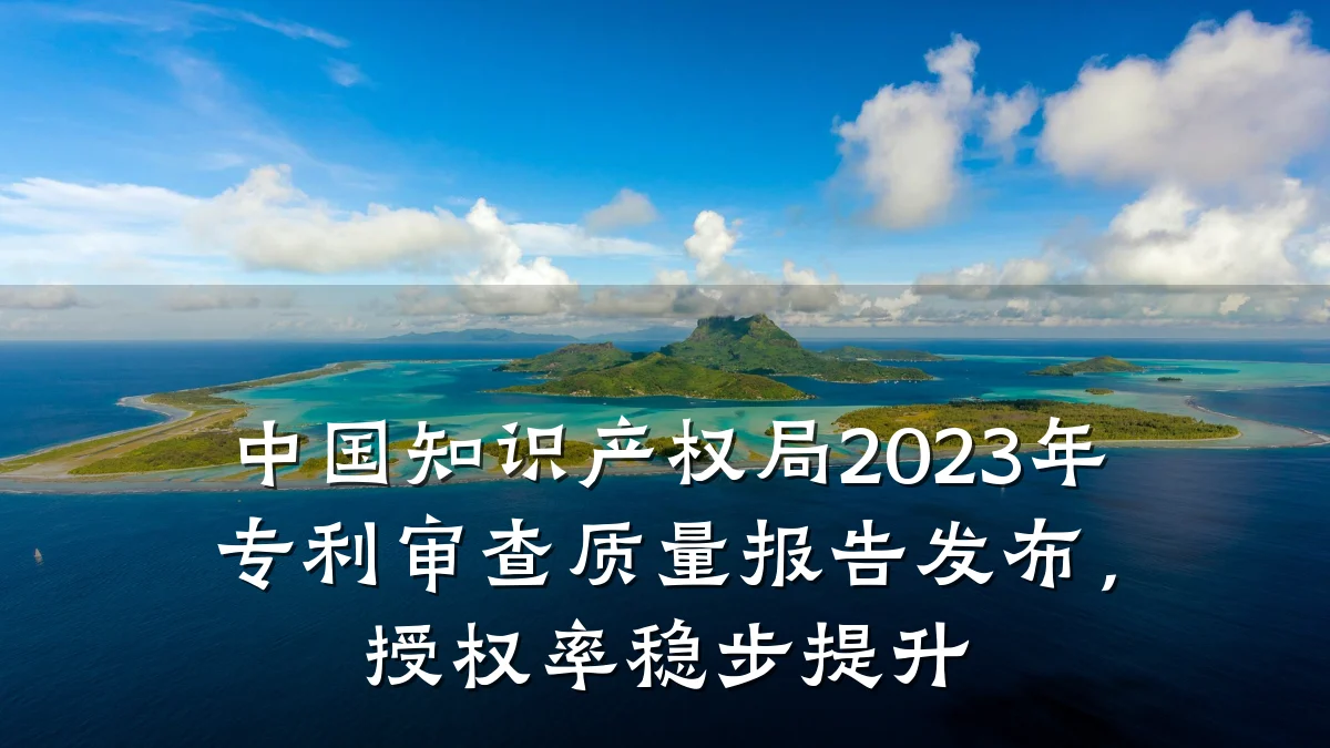 中国知识产权局2023年专利审查质量报告发布，授权率稳步提升