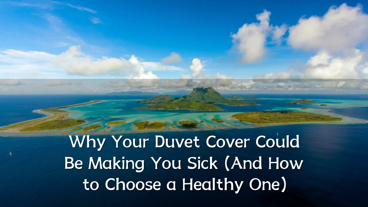 Why Your Duvet Cover Could Be Making You Sick (And How to Choose a Healthy One)