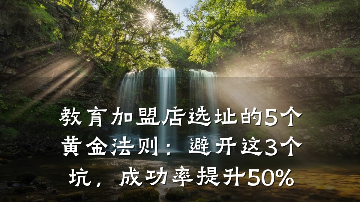 教育加盟店选址的5个黄金法则:避开这3个坑,成功率提升50%